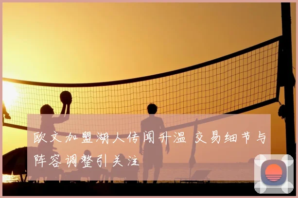 欧文加盟湖人传闻升温 交易细节与阵容调整引关注