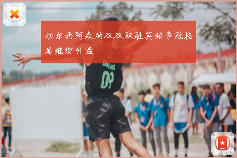 切尔西阿森纳双双取胜英超争冠格局继续升温