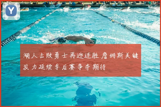 湖人击败勇士再迎连胜 詹姆斯关键发力延续季后赛争夺期待