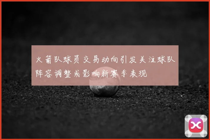 火箭队球员交易动向引发关注球队阵容调整或影响新赛季表现