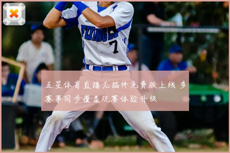五星体育直播无插件免费版上线 多赛事同步覆盖观赛体验升级