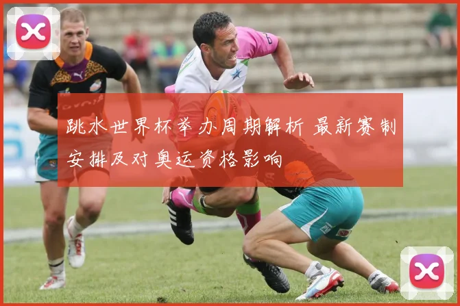 跳水世界杯举办周期解析 最新赛制安排及对奥运资格影响