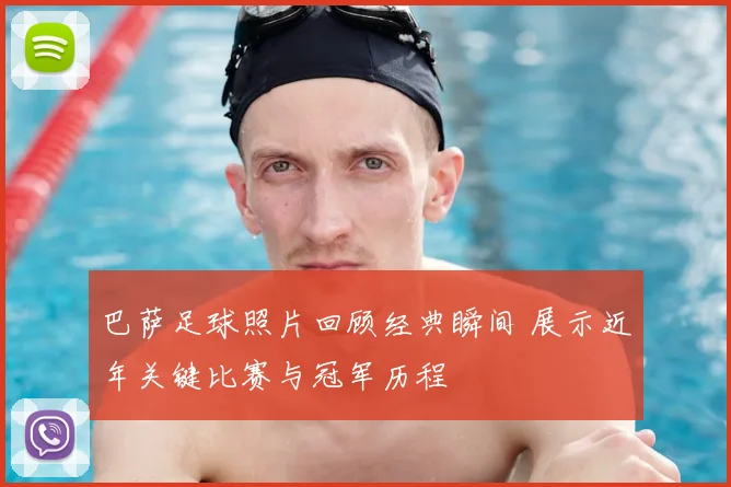 巴萨足球照片回顾经典瞬间 展示近年关键比赛与冠军历程