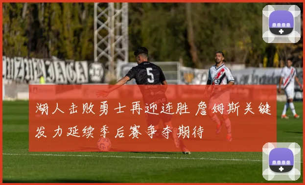 湖人击败勇士再迎连胜 詹姆斯关键发力延续季后赛争夺期待