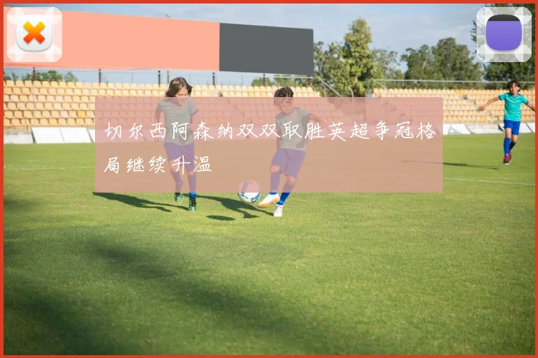 切尔西阿森纳双双取胜英超争冠格局继续升温