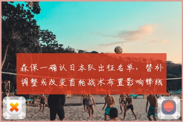 森保一确认日本队出征名单，替补调整或改变首轮战术布置影响锋线组合
