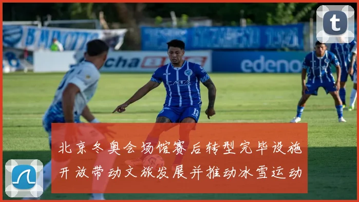 北京冬奥会场馆赛后转型完毕设施开放带动文旅发展并推动冰雪运动普及