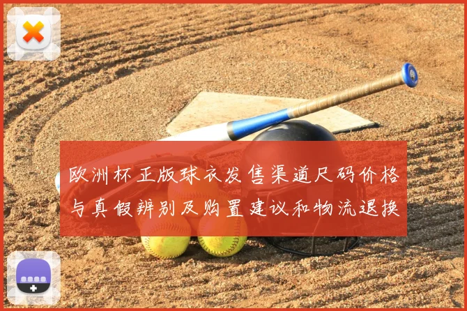欧洲杯正版球衣发售渠道尺码价格与真假辨别及购置建议和物流退换政策