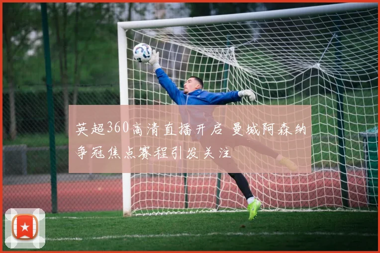 英超360高清直播开启 曼城阿森纳争冠焦点赛程引发关注
