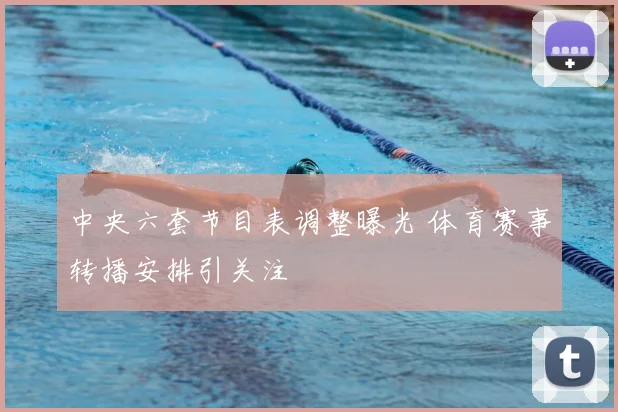 中央六套节目表调整曝光 体育赛事转播安排引关注