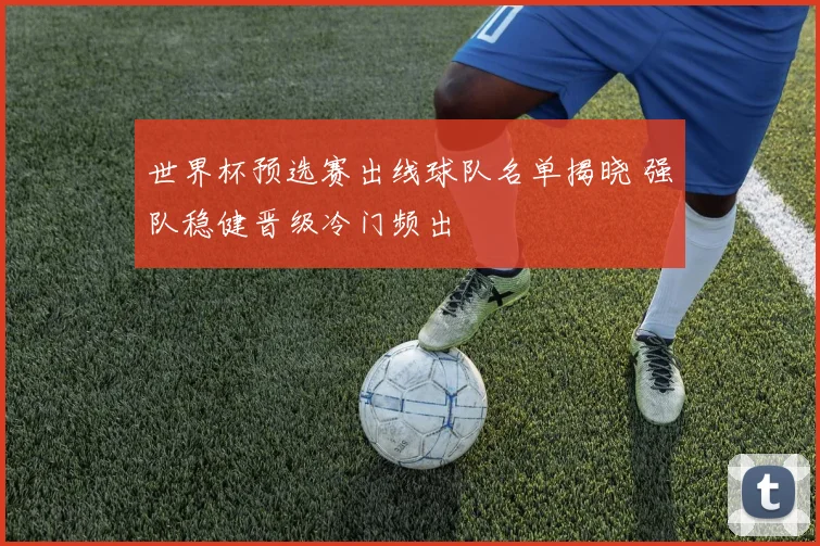 世界杯预选赛出线球队名单揭晓 强队稳健晋级冷门频出