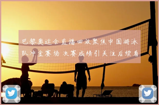 巴黎奥运会直播回放聚焦中国游泳队冲金赛场 决赛成绩引关注后续看点十足