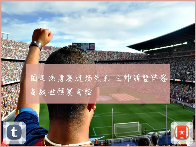 国足热身赛连场失利 主帅调整阵容备战世预赛考验