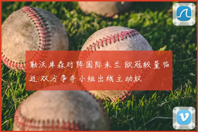 勒沃库森对阵国际米兰 欧冠较量临近 双方争夺小组出线主动权