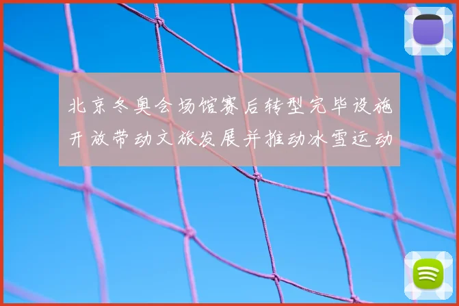 北京冬奥会场馆赛后转型完毕设施开放带动文旅发展并推动冰雪运动普及
