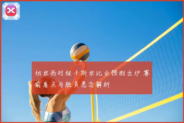 切尔西对纽卡斯尔比分预测出炉 赛前看点与胜负悬念解析