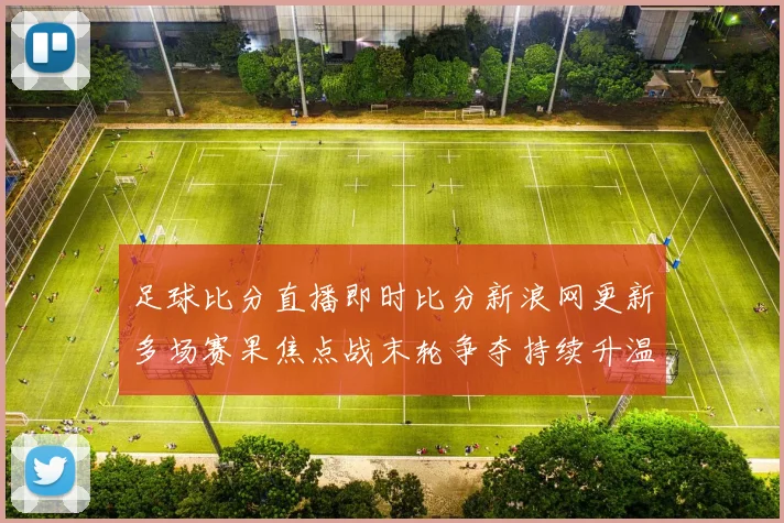 足球比分直播即时比分新浪网更新多场赛果焦点战末轮争夺持续升温