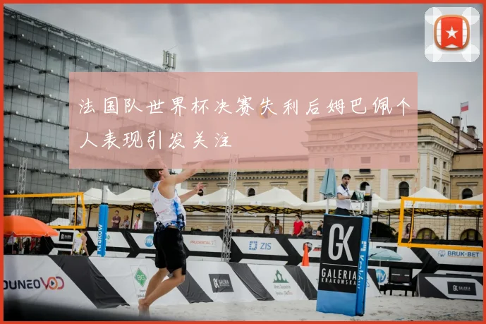 法国队世界杯决赛失利后姆巴佩个人表现引发关注