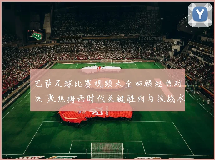 巴萨足球比赛视频大全回顾经典对决 聚焦梅西时代关键胜利与技战术解析