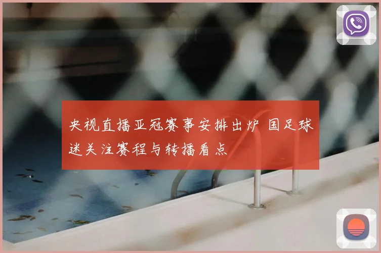 央视直播亚冠赛事安排出炉 国足球迷关注赛程与转播看点