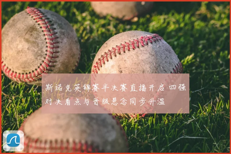 斯诺克英锦赛半决赛直播开启 四强对决看点与晋级悬念同步升温