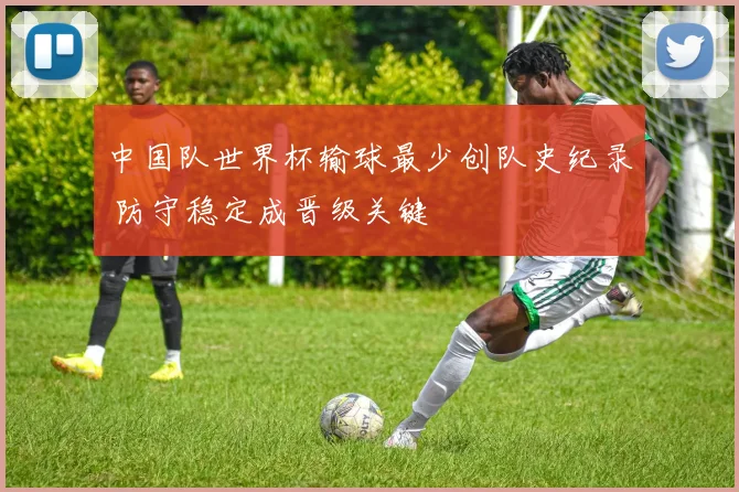 中国队世界杯输球最少创队史纪录 防守稳定成晋级关键