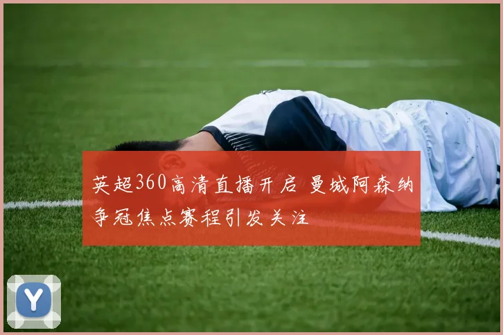 英超360高清直播开启 曼城阿森纳争冠焦点赛程引发关注