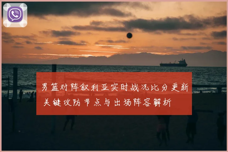 男篮对阵叙利亚实时战况比分更新 关键攻防节点与出场阵容解析