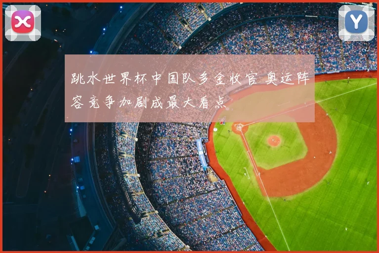 跳水世界杯中国队多金收官 奥运阵容竞争加剧成最大看点