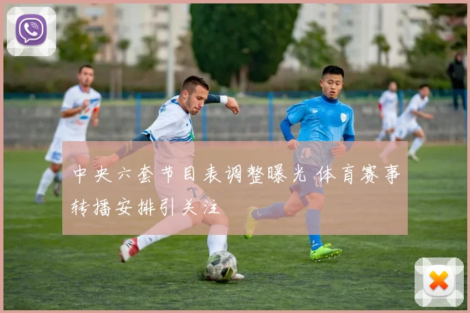 中央六套节目表调整曝光 体育赛事转播安排引关注