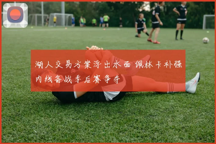 湖人交易方案浮出水面 佩林卡补强内线备战季后赛争夺