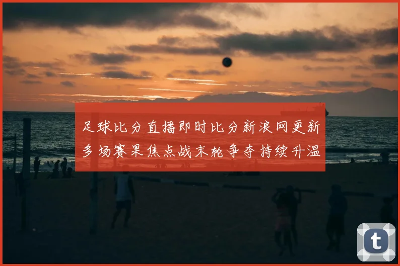 足球比分直播即时比分新浪网更新多场赛果焦点战末轮争夺持续升温