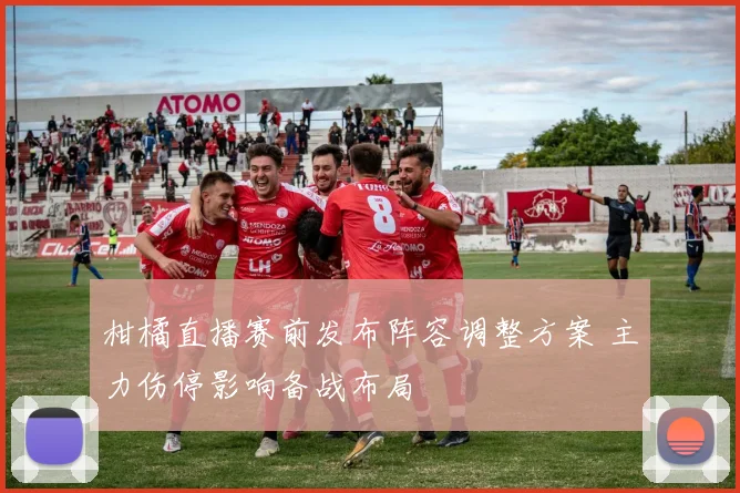 柑橘直播赛前发布阵容调整方案 主力伤停影响备战布局
