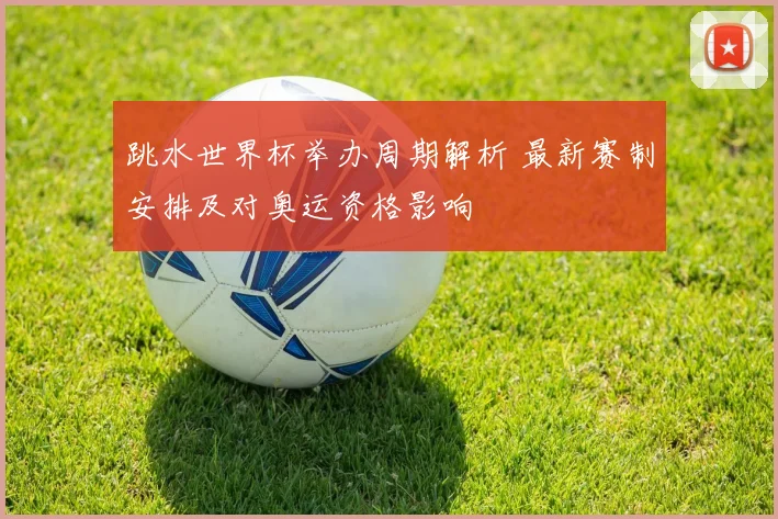 跳水世界杯举办周期解析 最新赛制安排及对奥运资格影响