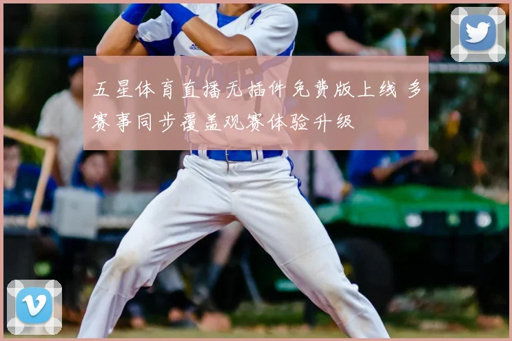 五星体育直播无插件免费版上线 多赛事同步覆盖观赛体验升级