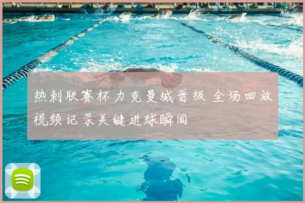热刺联赛杯力克曼城晋级 全场回放视频记录关键进球瞬间