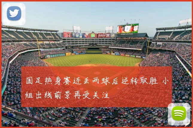 国足热身赛连丢两球后逆转取胜 小组出线前景再受关注