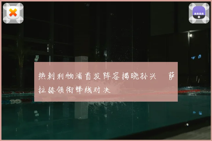 热刺利物浦首发阵容揭晓孙兴慜萨拉赫领衔锋线对决