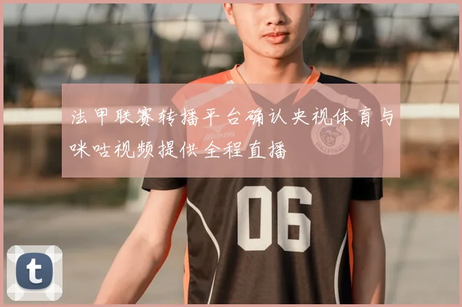 法甲联赛转播平台确认央视体育与咪咕视频提供全程直播