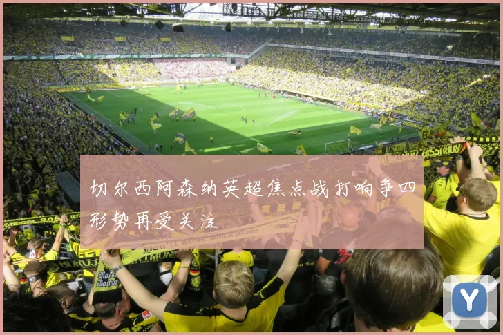 切尔西阿森纳英超焦点战打响争四形势再受关注