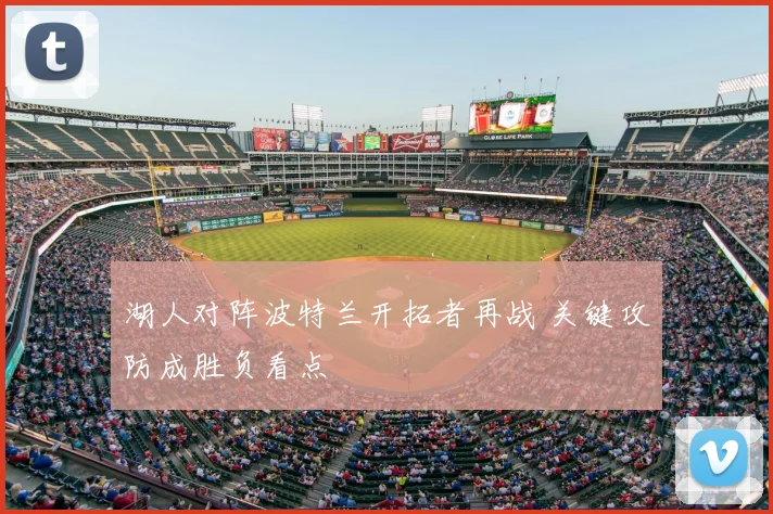 湖人对阵波特兰开拓者再战 关键攻防成胜负看点