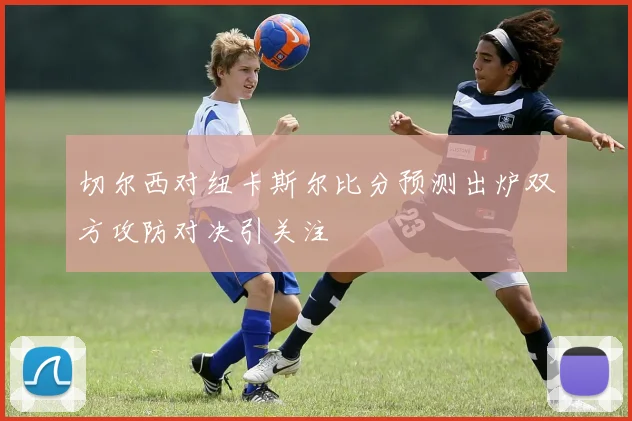 切尔西对纽卡斯尔比分预测出炉双方攻防对决引关注