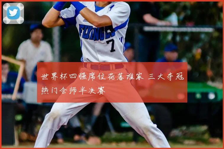 世界杯四强席位花落谁家 三大夺冠热门会师半决赛