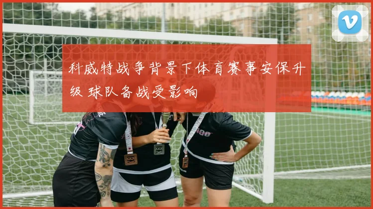 科威特战争背景下体育赛事安保升级 球队备战受影响