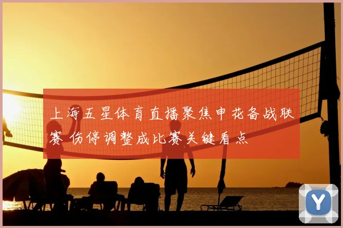 上海五星体育直播聚焦申花备战联赛 伤停调整成比赛关键看点