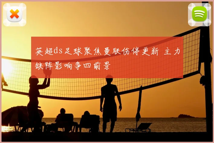 英超ds足球聚焦曼联伤停更新 主力缺阵影响争四前景