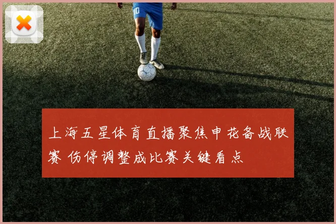 上海五星体育直播聚焦申花备战联赛 伤停调整成比赛关键看点