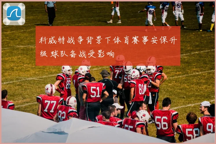 科威特战争背景下体育赛事安保升级 球队备战受影响