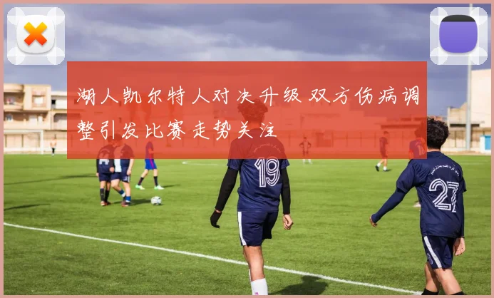 湖人凯尔特人对决升级 双方伤病调整引发比赛走势关注