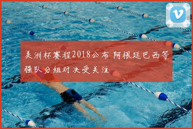 美洲杯赛程2018公布 阿根廷巴西等强队分组对决受关注